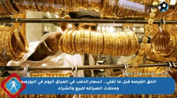 الحق الفرصة قبل ما تغلى.. أسعار الذهب في العراق اليوم في البورصة ومحلات الصياغة للبيع والشراء